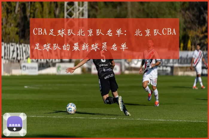 CBA足球队北京队名单:北京队CBA足球队的最新球员名单