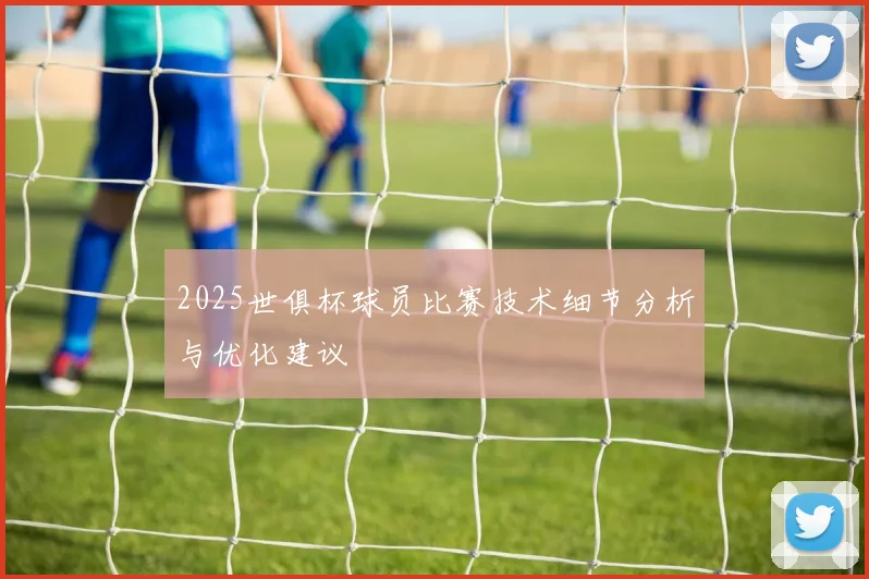 2025世俱杯球员比赛技术细节分析与优化建议