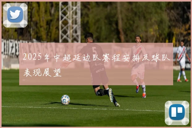 2025年中超延边队赛程安排及球队表现展望