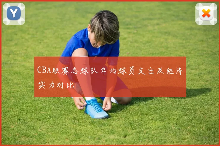 CBA联赛各球队年均球员支出及经济实力对比