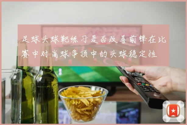 足球头球靶练习是否改善前锋在比赛中对高球争顶中的头球稳定性