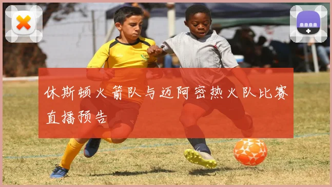 休斯顿火箭队与迈阿密热火队比赛直播预告