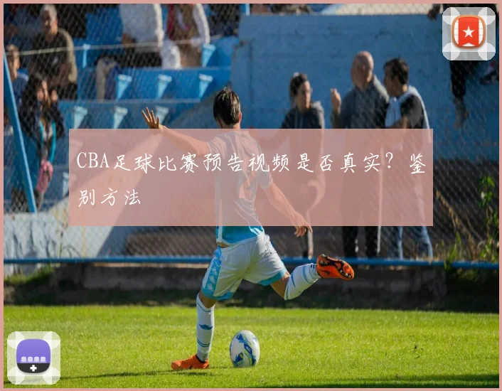 CBA足球比赛预告视频是否真实？鉴别方法