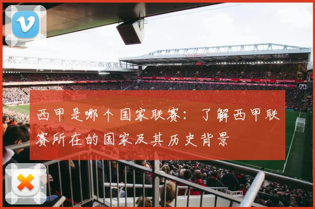 西甲是哪个国家联赛：了解西甲联赛所在的国家及其历史背景