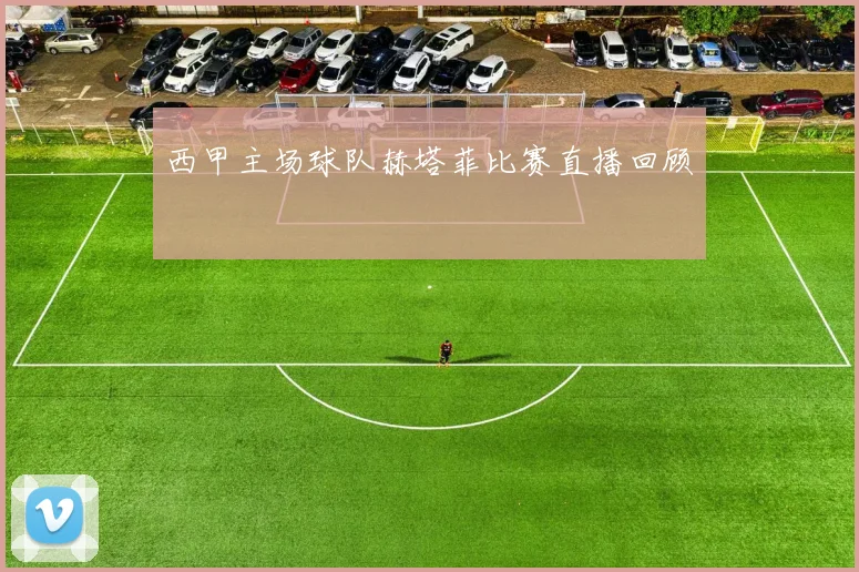 西甲主场球队赫塔菲比赛直播回顾